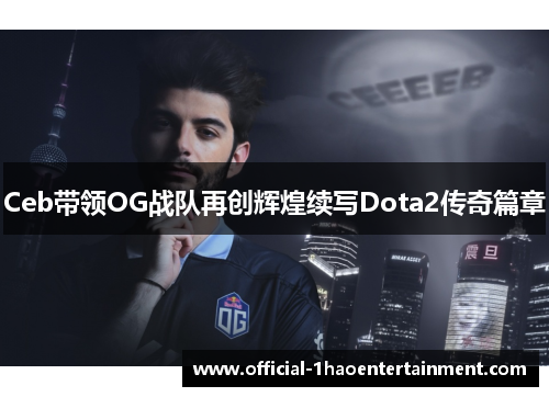 Ceb带领OG战队再创辉煌续写Dota2传奇篇章