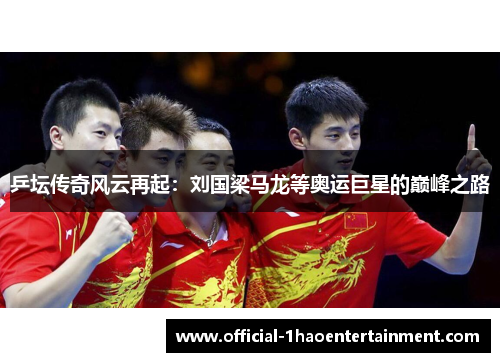 乒坛传奇风云再起：刘国梁马龙等奥运巨星的巅峰之路
