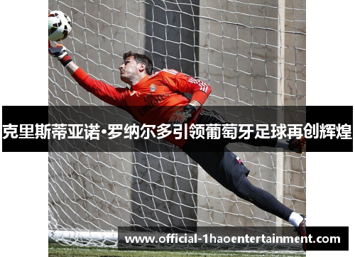 克里斯蒂亚诺·罗纳尔多引领葡萄牙足球再创辉煌