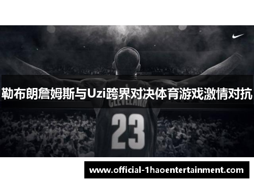 勒布朗詹姆斯与Uzi跨界对决体育游戏激情对抗