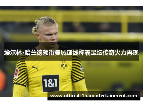 埃尔林·哈兰德领衔曼城锋线称霸足坛传奇火力再现