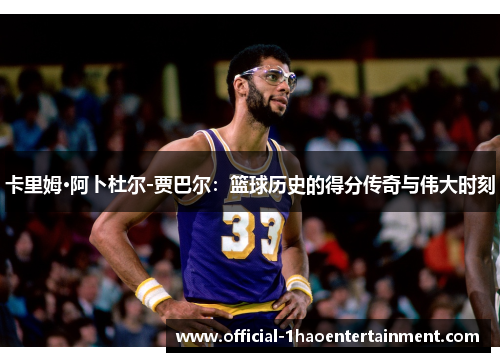 卡里姆·阿卜杜尔-贾巴尔：篮球历史的得分传奇与伟大时刻