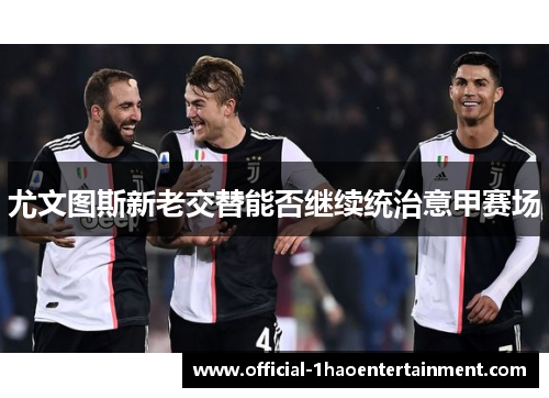 尤文图斯新老交替能否继续统治意甲赛场