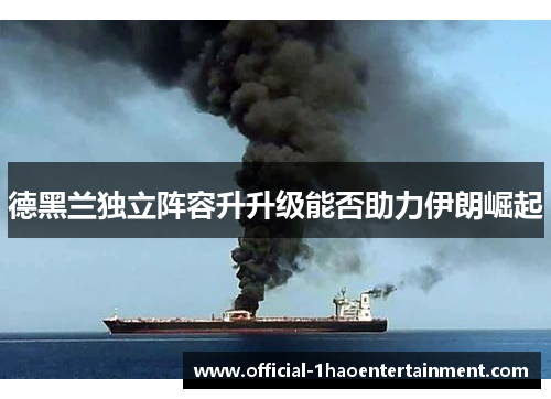 德黑兰独立阵容升升级能否助力伊朗崛起